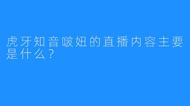 虎牙知音啵妞的直播内容主要是什么？