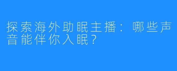 探索海外助眠主播：哪些声音能伴你入眠？