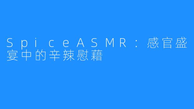 SpiceASMR：感官盛宴中的辛辣慰藉