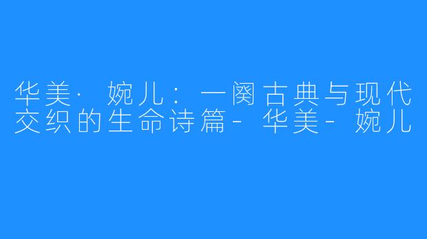 华美·婉儿：一阕古典与现代交织的生命诗篇-华美-婉儿