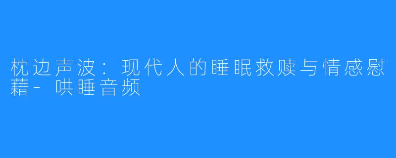 枕边声波：现代人的睡眠救赎与情感慰藉-哄睡音频