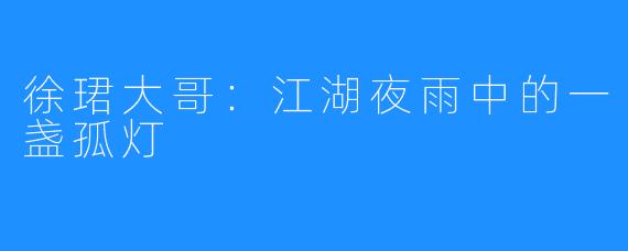 徐珺大哥:江湖夜雨中的一盏孤灯