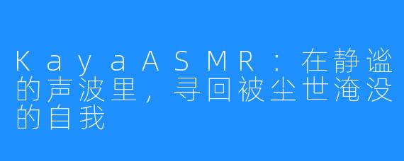 KayaASMR:在静谧的声波里,寻回被尘世淹没的自我