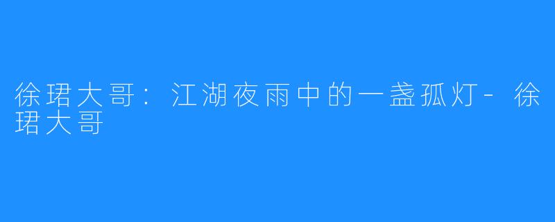 徐珺大哥:江湖夜雨中的一盏孤灯-徐珺大哥