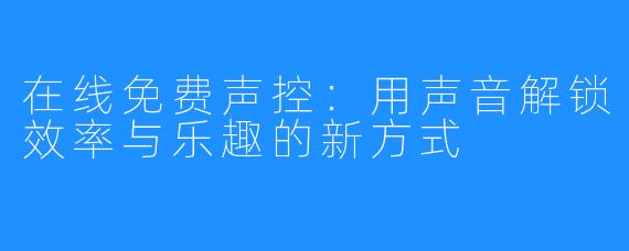 在线免费声控：用声音解锁效率与乐趣的新方式