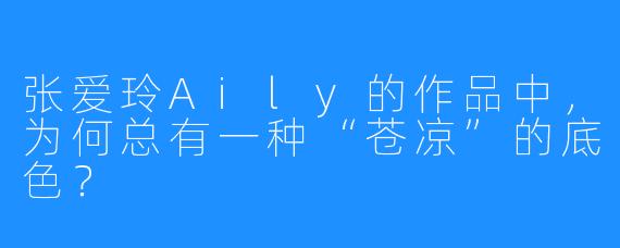 张爱玲Aily的作品中,为何总有一种“苍凉”的底色?