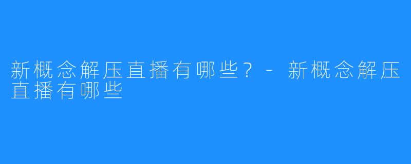 新概念解压直播有哪些?-新概念解压直播有哪些