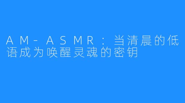 AM-ASMR：当清晨的低语成为唤醒灵魂的密钥