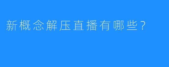新概念解压直播有哪些?