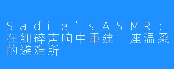 Sadie’sASMR:在细碎声响中重建一座温柔的避难所
