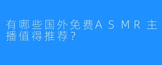 有哪些国外免费ASMR主播值得推荐?
