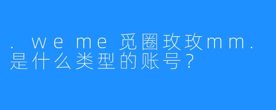 .weme觅圈玫玫mm.是什么类型的账号?