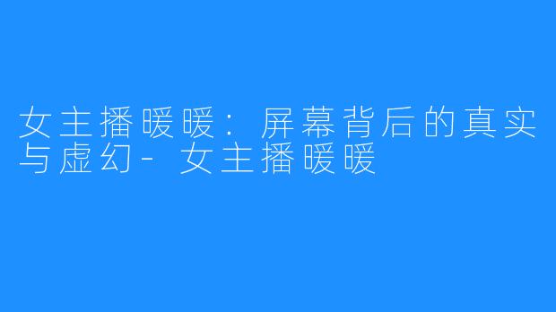 女主播暖暖:屏幕背后的真实与虚幻-女主播暖暖