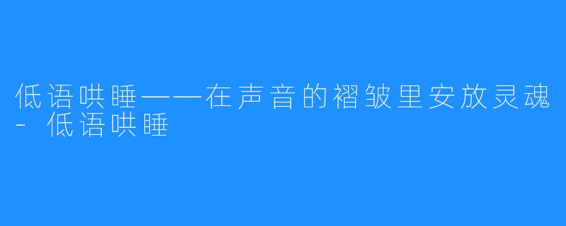 低语哄睡——在声音的褶皱里安放灵魂-低语哄睡