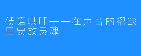 低语哄睡——在声音的褶皱里安放灵魂