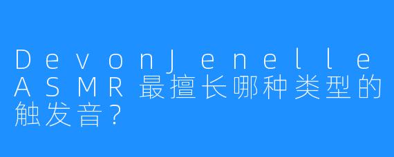 DevonJenelleASMR最擅长哪种类型的触发音？
