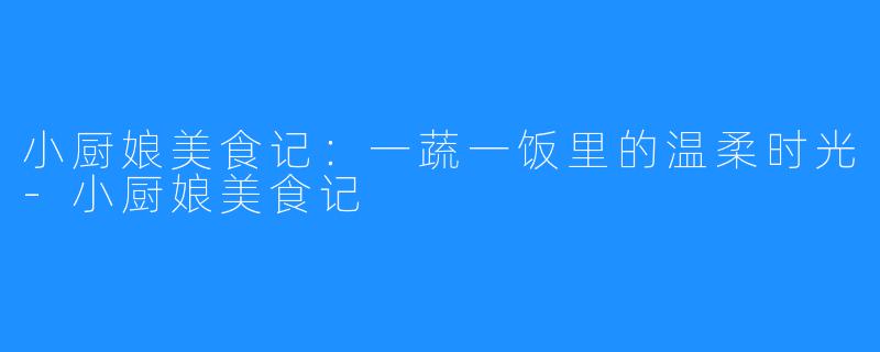 小厨娘美食记:一蔬一饭里的温柔时光-小厨娘美食记