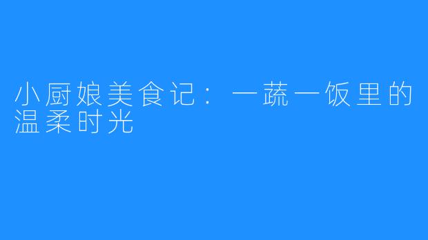 小厨娘美食记:一蔬一饭里的温柔时光