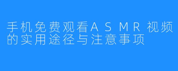 手机免费观看ASMR视频的实用途径与注意事项
