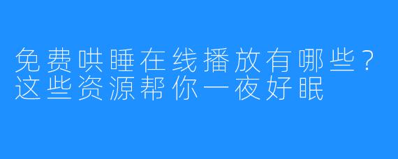 免费哄睡在线播放有哪些?这些资源帮你一夜好眠