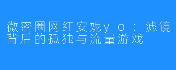 微密圈网红安妮yo:滤镜背后的孤独与流量游戏