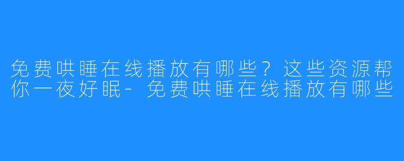 免费哄睡在线播放有哪些?这些资源帮你一夜好眠-免费哄睡在线播放有哪些