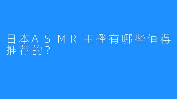 日本ASMR主播有哪些值得推荐的?