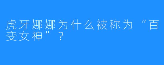虎牙娜娜为什么被称为“百变女神”?