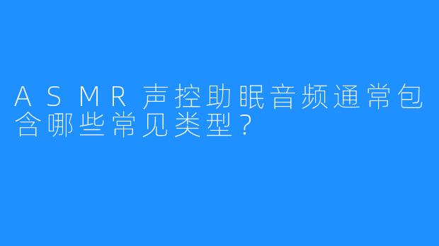 ASMR声控助眠音频通常包含哪些常见类型?