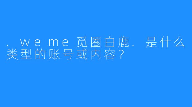 .weme觅圈白鹿.是什么类型的账号或内容?