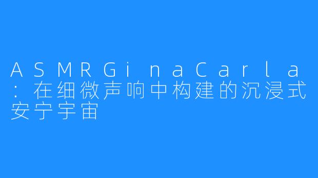 ASMRGinaCarla:在细微声响中构建的沉浸式安宁宇宙