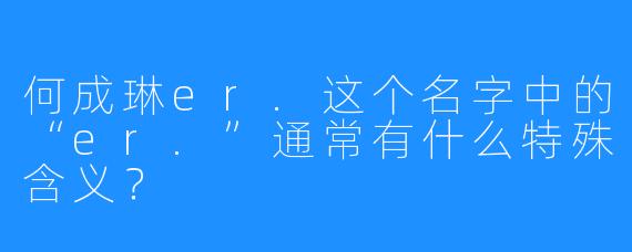 何成琳er.这个名字中的“er.”通常有什么特殊含义?