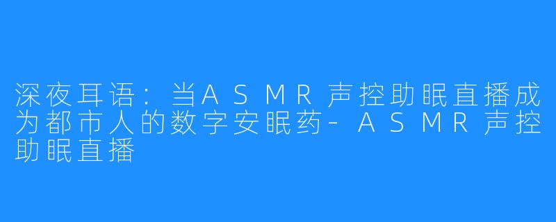 深夜耳语：当ASMR声控助眠直播成为都市人的数字安眠药-ASMR声控助眠直播