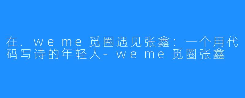 在.weme觅圈遇见张鑫:一个用代码写诗的年轻人-weme觅圈张鑫