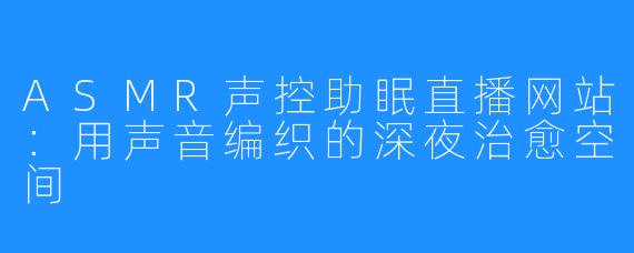 ASMR声控助眠直播网站：用声音编织的深夜治愈空间