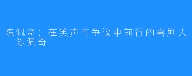 陈佩奇：在笑声与争议中前行的喜剧人-陈佩奇