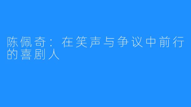 陈佩奇：在笑声与争议中前行的喜剧人