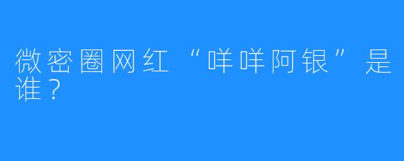 微密圈网红“咩咩阿银”是谁？