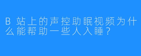 B站上的声控助眠视频为什么能帮助一些人入睡?