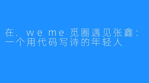 在.weme觅圈遇见张鑫:一个用代码写诗的年轻人