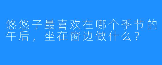 悠悠子最喜欢在哪个季节的午后,坐在窗边做什么?