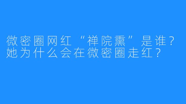 微密圈网红“禅院熏”是谁?她为什么会在微密圈走红?