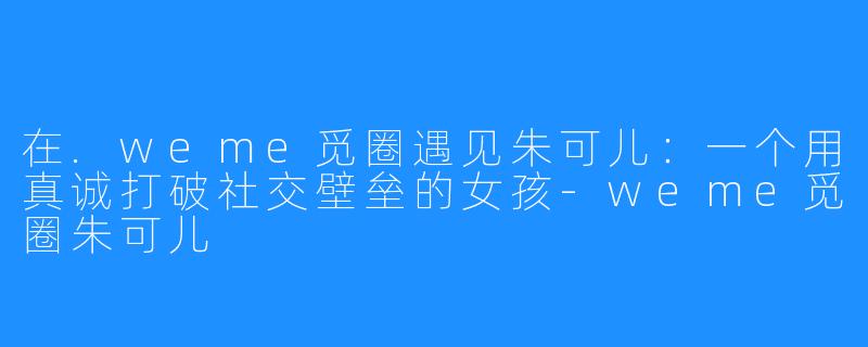 在.weme觅圈遇见朱可儿：一个用真诚打破社交壁垒的女孩-weme觅圈朱可儿