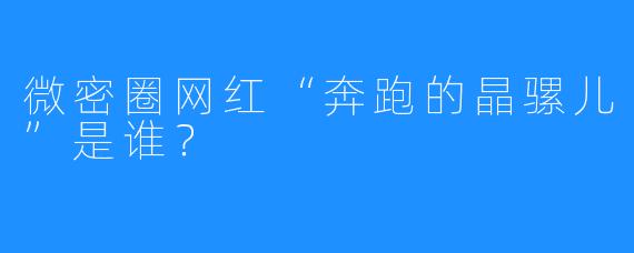 微密圈网红“奔跑的晶骡儿”是谁?