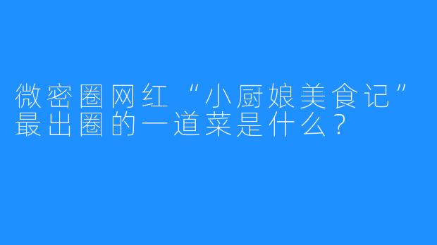 微密圈网红“小厨娘美食记”最出圈的一道菜是什么?