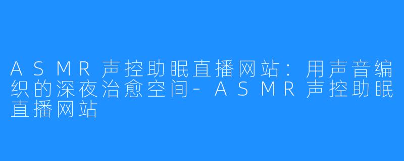 ASMR声控助眠直播网站：用声音编织的深夜治愈空间-ASMR声控助眠直播网站