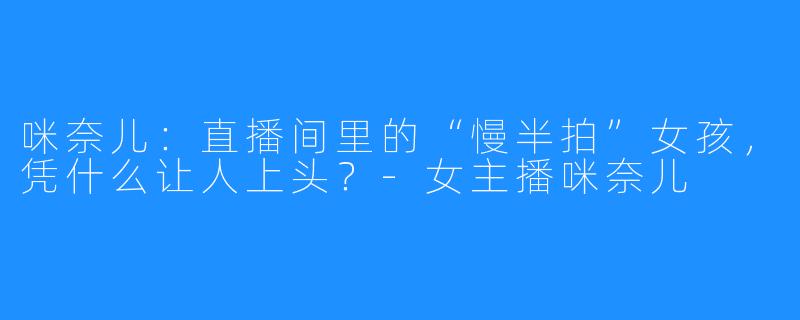咪奈儿:直播间里的“慢半拍”女孩,凭什么让人上头?-女主播咪奈儿