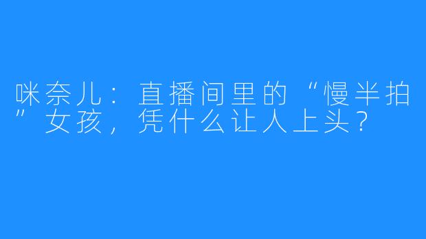 咪奈儿:直播间里的“慢半拍”女孩,凭什么让人上头?